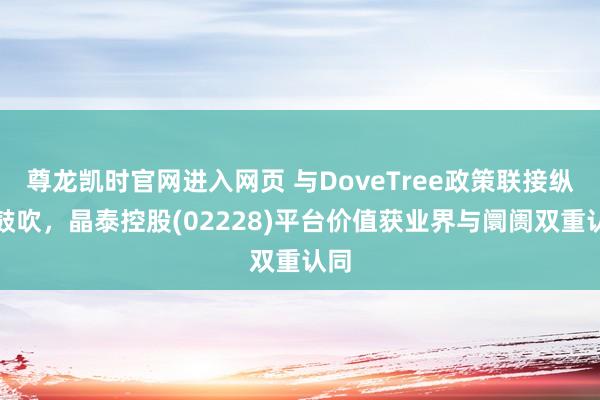 尊龙凯时官网进入网页 与DoveTree政策联接纵深鼓吹，晶泰控股(02228)平台价值获业界与阛阓双重认同