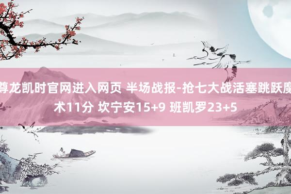 尊龙凯时官网进入网页 半场战报-抢七大战活塞跳跃魔术11分 坎宁安15+9 班凯罗23+5