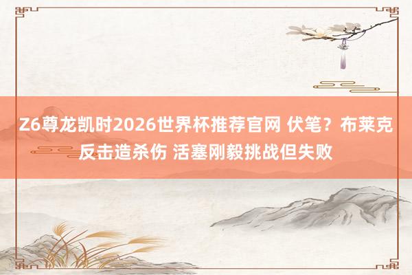 Z6尊龙凯时2026世界杯推荐官网 伏笔？布莱克反击造杀伤 活塞刚毅挑战但失败