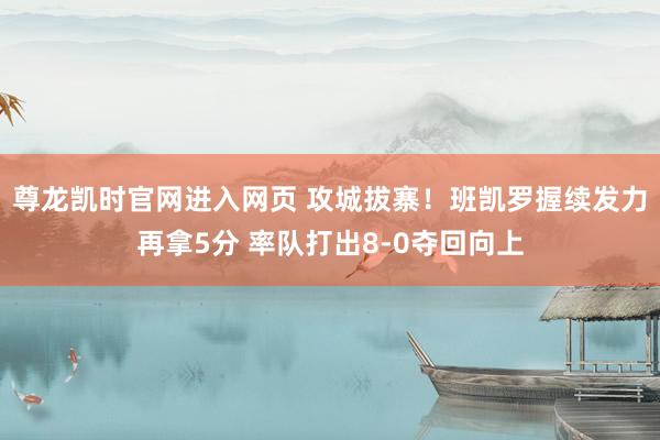 尊龙凯时官网进入网页 攻城拔寨！班凯罗握续发力再拿5分 率队打出8-0夺回向上