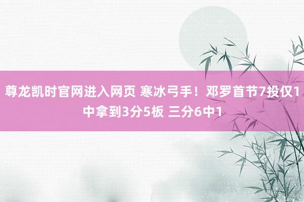 尊龙凯时官网进入网页 寒冰弓手！邓罗首节7投仅1中拿到3分5板 三分6中1