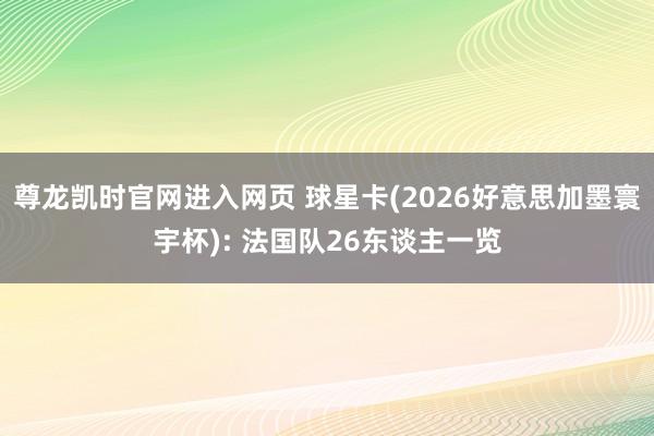 尊龙凯时官网进入网页 球星卡(2026好意思加墨寰宇杯): 法国队26东谈主一览
