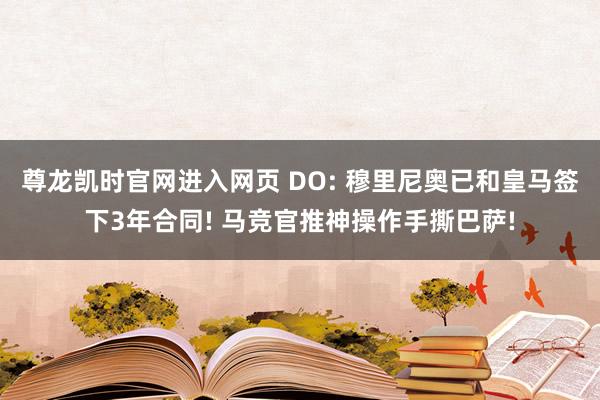 尊龙凯时官网进入网页 DO: 穆里尼奥已和皇马签下3年合同! 马竞官推神操作手撕巴萨!