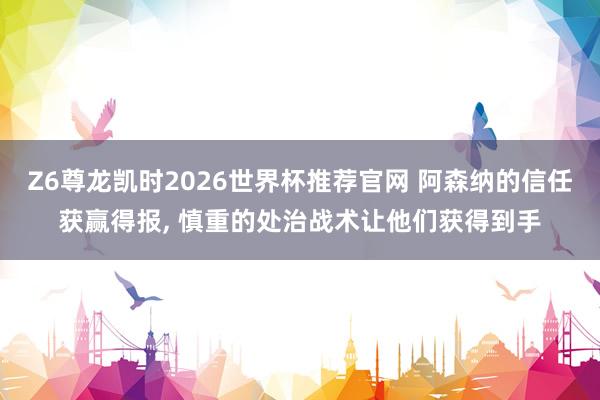 Z6尊龙凯时2026世界杯推荐官网 阿森纳的信任获赢得报， 慎重的处治战术让他们获得到手