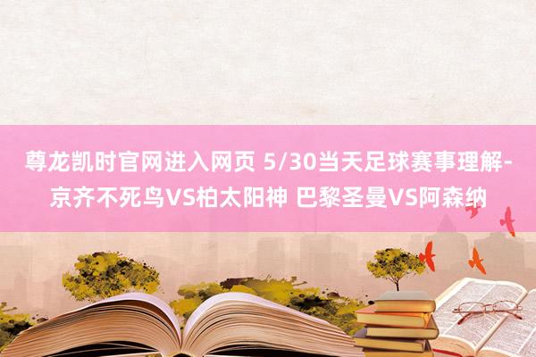 尊龙凯时官网进入网页 5/30当天足球赛事理解-京齐不死鸟VS柏太阳神 巴黎圣曼VS阿森纳