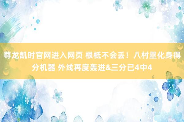 尊龙凯时官网进入网页 根柢不会丢！八村塁化身得分机器 外线再度轰进&三分已4中4