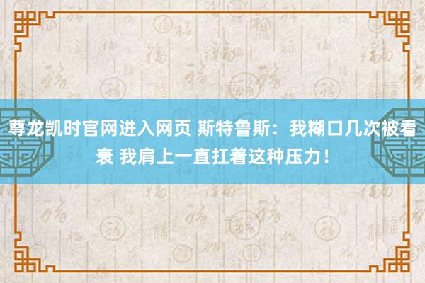 尊龙凯时官网进入网页 斯特鲁斯：我糊口几次被看衰 我肩上一直扛着这种压力！