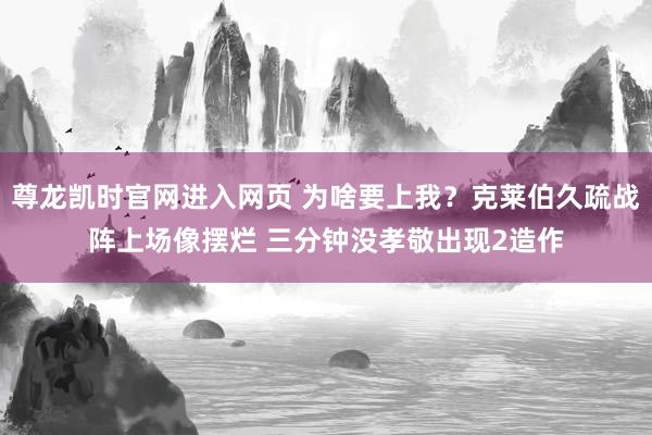 尊龙凯时官网进入网页 为啥要上我？克莱伯久疏战阵上场像摆烂 三分钟没孝敬出现2造作