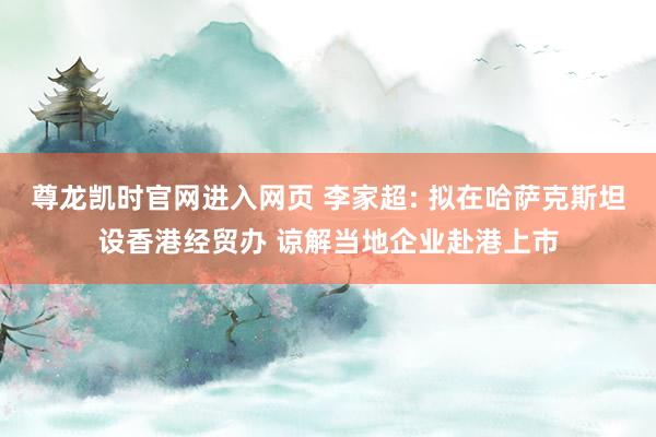 尊龙凯时官网进入网页 李家超: 拟在哈萨克斯坦设香港经贸办 谅解当地企业赴港上市