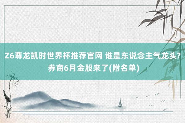 Z6尊龙凯时世界杯推荐官网 谁是东说念主气龙头? 券商6月金股来了(附名单)