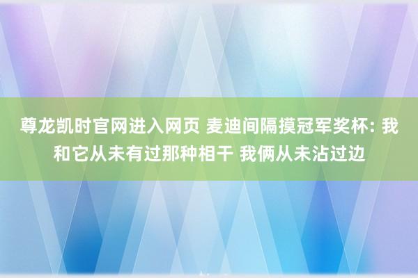 尊龙凯时官网进入网页 麦迪间隔摸冠军奖杯: 我和它从未有过那种相干 我俩从未沾过边