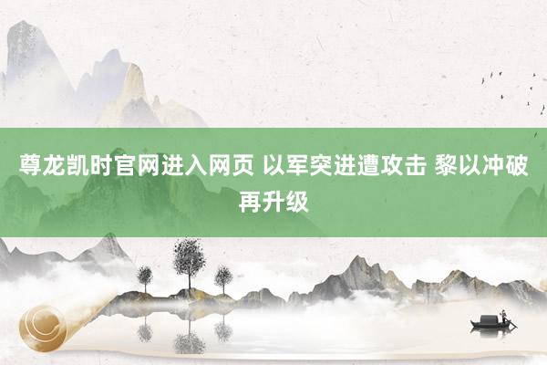 尊龙凯时官网进入网页 以军突进遭攻击 黎以冲破再升级