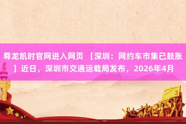 尊龙凯时官网进入网页 【深圳：网约车市集已鼓胀】近日，深圳市交通运载局发布，2026年4月