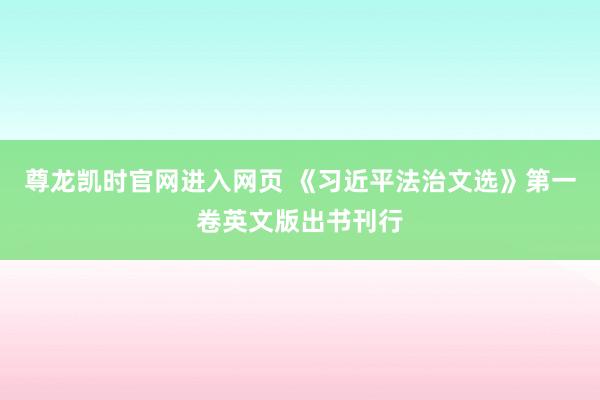 尊龙凯时官网进入网页 《习近平法治文选》第一卷英文版出书刊行