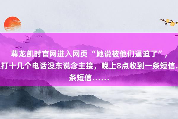 尊龙凯时官网进入网页 “她说被他们逼迫了”，丈夫打十几个电话没东说念主接，晚上8点收到一条短信……