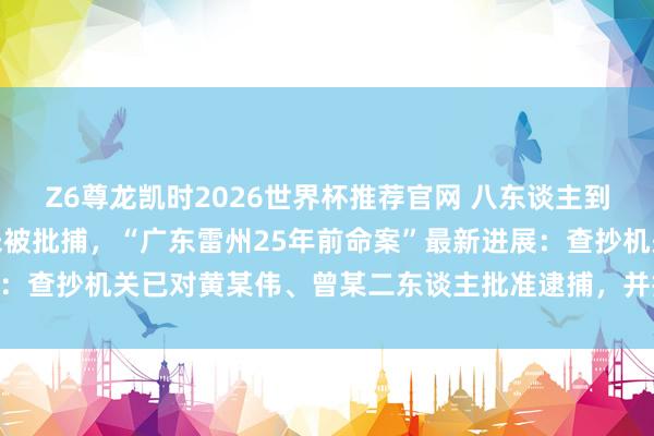 Z6尊龙凯时2026世界杯推荐官网 八东谈主到案四东谈主因超追诉期未被批捕，“广东雷州25年前命案”最新进展：查抄机关已对黄某伟、曾某二东谈主批准逮捕，并报最高检核准追诉