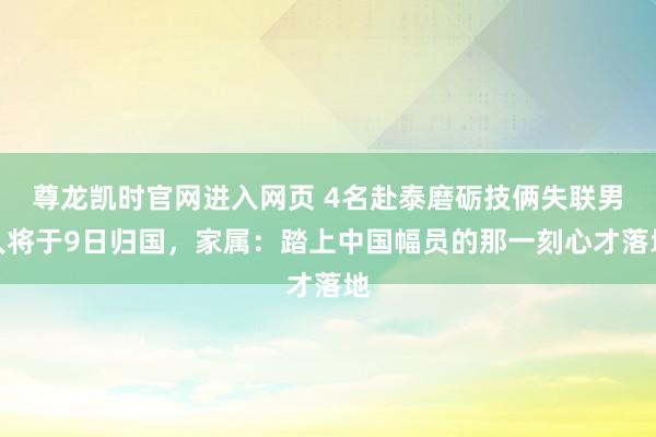 尊龙凯时官网进入网页 4名赴泰磨砺技俩失联男人将于9日归国，家属：踏上中国幅员的那一刻心才落地