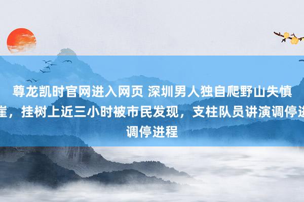 尊龙凯时官网进入网页 深圳男人独自爬野山失慎坠崖，挂树上近三小时被市民发现，支柱队员讲演调停进程