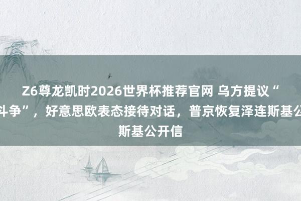 Z6尊龙凯时2026世界杯推荐官网 乌方提议“径直斗争”，好意思欧表态接待对话，普京恢复泽连斯基公开信