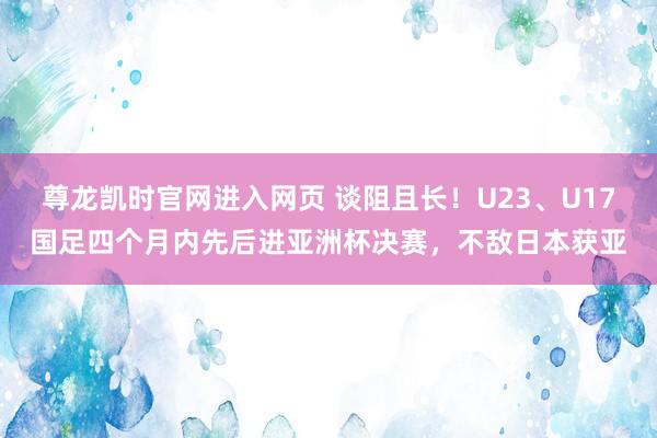 尊龙凯时官网进入网页 谈阻且长！U23、U17国足四个月内先后进亚洲杯决赛，不敌日本获亚
