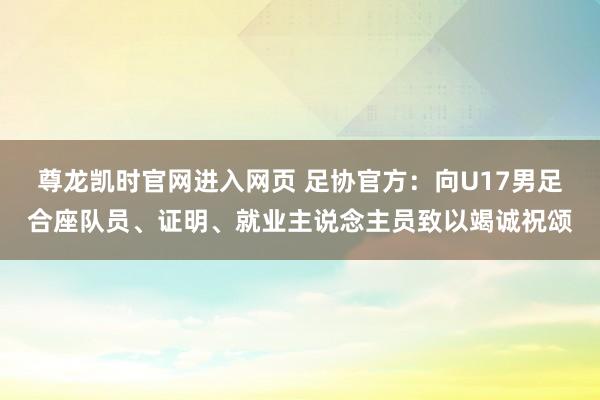 尊龙凯时官网进入网页 足协官方：向U17男足合座队员、证明、就业主说念主员致以竭诚祝颂