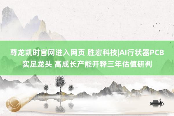 尊龙凯时官网进入网页 胜宏科技|AI行状器PCB实足龙头 高成长产能开释三年估值研判