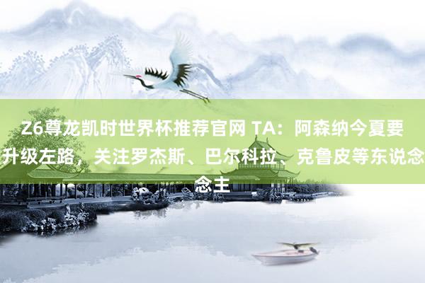Z6尊龙凯时世界杯推荐官网 TA：阿森纳今夏要点升级左路，关注罗杰斯、巴尔科拉、克鲁皮等东说念主