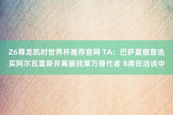 Z6尊龙凯时世界杯推荐官网 TA：巴萨夏窗首选买阿尔瓦雷斯并筹画找莱万替代者 B席在洽谈中