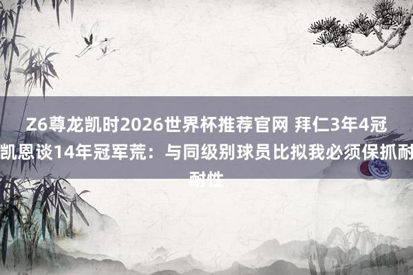 Z6尊龙凯时2026世界杯推荐官网 拜仁3年4冠！凯恩谈14年冠军荒：与同级别球员比拟我必须保抓耐性