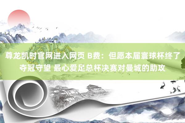 尊龙凯时官网进入网页 B费：但愿本届寰球杯终了夺冠守望 最心爱足总杯决赛对曼城的助攻