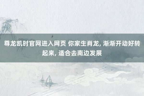尊龙凯时官网进入网页 你家生肖龙， 渐渐开动好转起来， 适合去南边发展