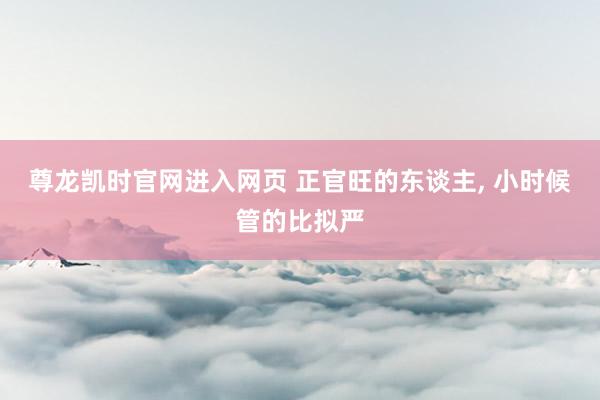 尊龙凯时官网进入网页 正官旺的东谈主， 小时候管的比拟严