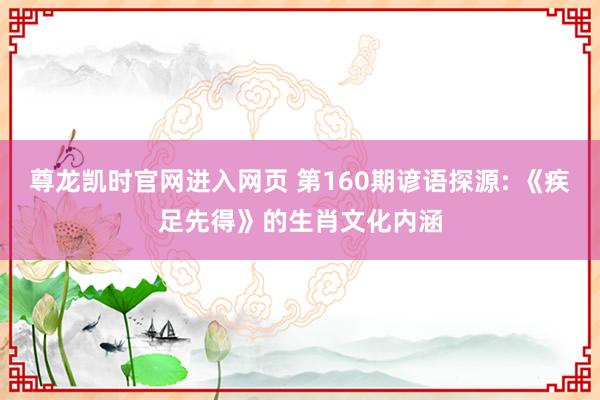 尊龙凯时官网进入网页 第160期谚语探源: 《疾足先得》的生肖文化内涵