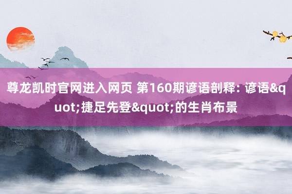 尊龙凯时官网进入网页 第160期谚语剖释: 谚语"捷足先登"的生肖布景