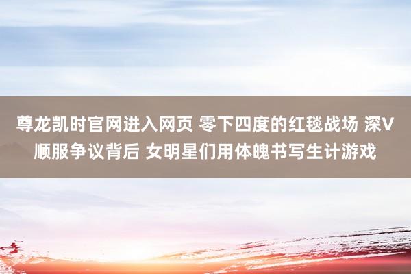 尊龙凯时官网进入网页 零下四度的红毯战场 深V顺服争议背后 女明星们用体魄书写生计游戏
