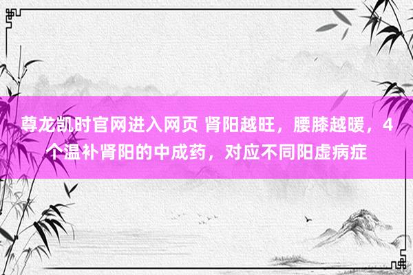 尊龙凯时官网进入网页 肾阳越旺，腰膝越暖，4个温补肾阳的中成药，对应不同阳虚病症