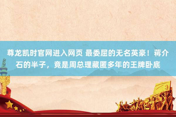 尊龙凯时官网进入网页 最委屈的无名英豪！蒋介石的半子，竟是周总理藏匿多年的王牌卧底