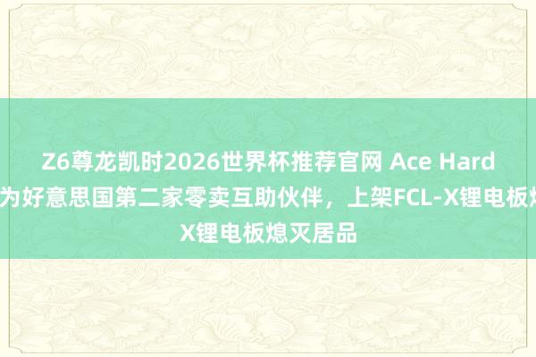 Z6尊龙凯时2026世界杯推荐官网 Ace Hardware成为好意思国第二家零卖互助伙伴，上架FCL-X锂电板熄灭居品