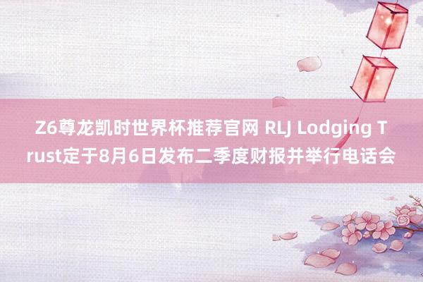 Z6尊龙凯时世界杯推荐官网 RLJ Lodging Trust定于8月6日发布二季度财报并举行电话会
