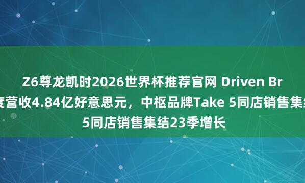 Z6尊龙凯时2026世界杯推荐官网 Driven Brands一季度营收4.84亿好意思元，中枢品牌Take 5同店销售集结23季增长