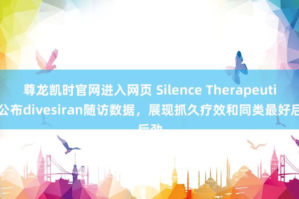 尊龙凯时官网进入网页 Silence Therapeutics公布divesiran随访数据，展现抓久疗效和同类最好后劲