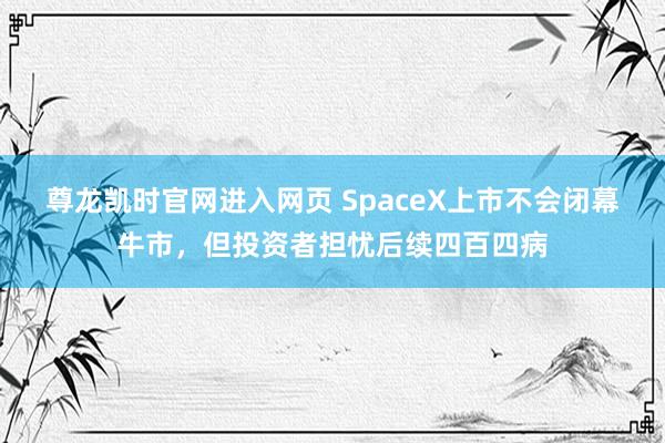 尊龙凯时官网进入网页 SpaceX上市不会闭幕牛市,但投资者担忧后续四百四病