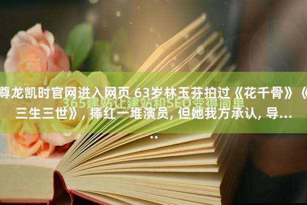 尊龙凯时官网进入网页 63岁林玉芬拍过《花千骨》《三生三世》, 捧红一堆演员, 但她我方承认, 导...