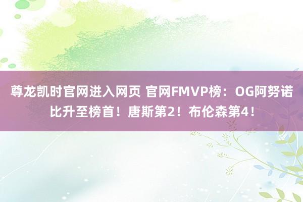 尊龙凯时官网进入网页 官网FMVP榜：OG阿努诺比升至榜首！唐斯第2！布伦森第4！