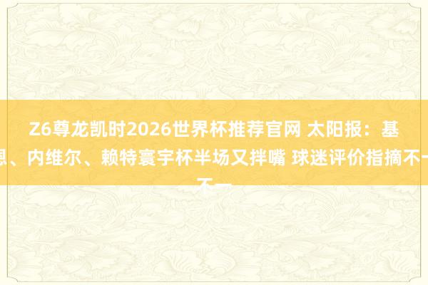 Z6尊龙凯时2026世界杯推荐官网 太阳报：基恩、内维尔、赖特寰宇杯半场又拌嘴 球迷评价指摘不一