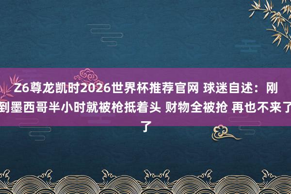 Z6尊龙凯时2026世界杯推荐官网 球迷自述：刚到墨西哥半小时就被枪抵着头 财物全被抢 再也不来了