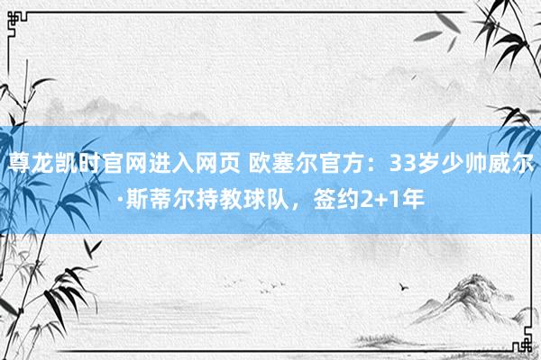 尊龙凯时官网进入网页 欧塞尔官方：33岁少帅威尔·斯蒂尔持教球队，签约2+1年