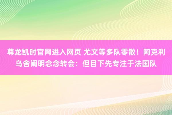 尊龙凯时官网进入网页 尤文等多队零散!阿克利乌舍阐明念念转会:但目下先专注于法国队