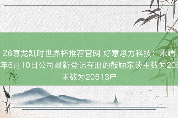 Z6尊龙凯时世界杯推荐官网 好意思力科技:末端2026年6月10日公司最新登记在册的鼓励东谈主数为20513户