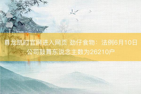 尊龙凯时官网进入网页 劲仔食物：法例6月10日公司鼓舞东说念主数为26210户